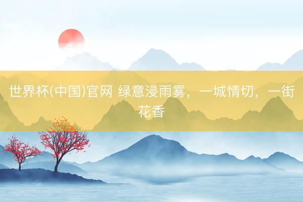 世界杯(中国)官网 绿意浸雨雾，一城情切，<a href=