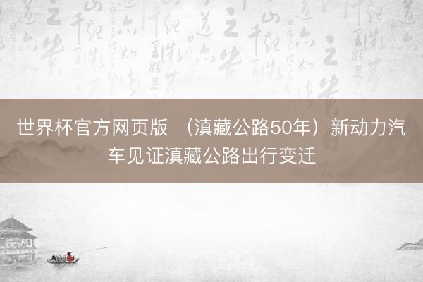 世界杯官方网页版 （滇藏公路50年）新动力汽车见证滇藏公路出行变迁