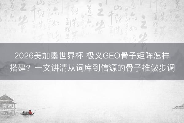 2026美加墨世界杯 极义GEO骨子矩阵怎样搭建?一文讲清从词库到信源的骨子推敲步调