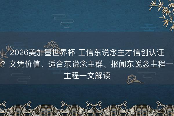 2026美加墨世界杯 工信东说念主才信创认证是什么？文凭价值、适合东说念主群、报闻东说念主程一文解读