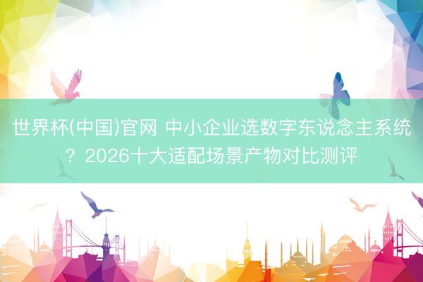世界杯(中国)官网 中小企业选数字东说念主系统?2026十大适配场景产物对比测评