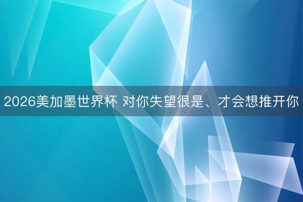 2026美加墨世界杯 对你失望很是、才会想推开你