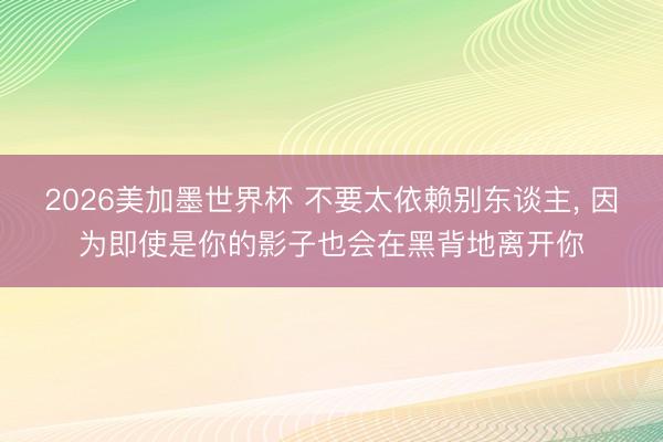 2026美加墨世界杯 不要太依赖别东谈主, 因为即使是你的影子也会在黑背地离开你