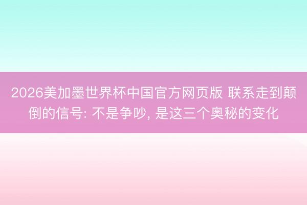 2026美加墨世界杯中国官方网页版 联系走到颠倒的信号: 不是争吵, 是这三个奥秘的变化
