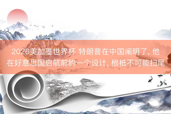 2026美加墨世界杯 特朗普在中国阐明了， 他在好意思国启航前的一个设计， 根柢不可能扫尾
