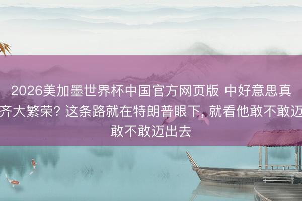 2026美加墨世界杯中国官方网页版 中好意思真是能齐大繁荣? 这条路就在特朗普眼下， 就看他敢不敢迈出去