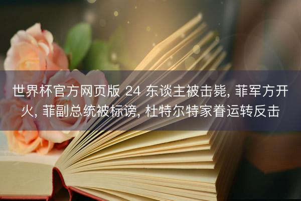 世界杯官方网页版 24 东谈主被击毙， 菲军方开火， 菲副总统被标谤， 杜特尔特家眷运转反击