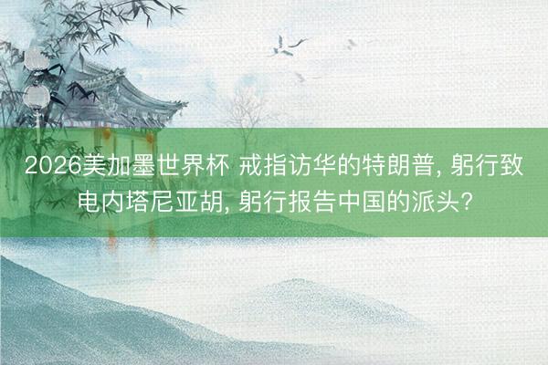 2026美加墨世界杯 戒指访华的特朗普， 躬行致电内塔尼亚胡， 躬行报告中国的派头?