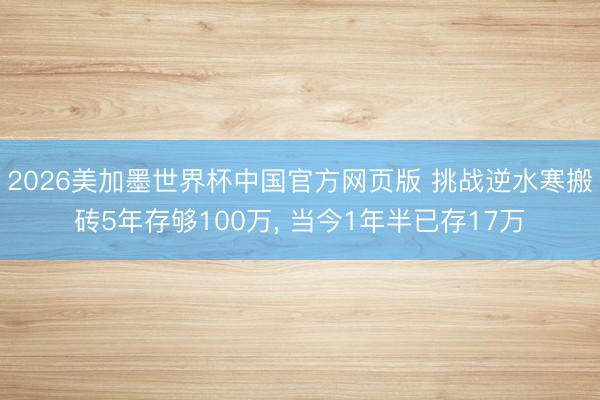 2026美加墨世界杯中国官方网页版 挑战逆水寒搬砖5年存够100万， 当今1年半已存17万