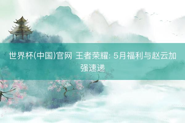 世界杯(中国)官网 王者荣耀: 5月福利与赵云加强速递