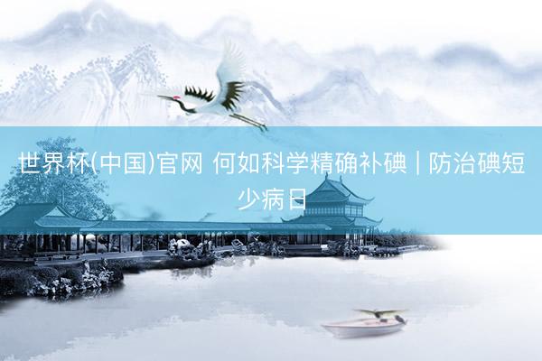 世界杯(中国)官网 何如科学精确补碘 | 防治碘短少病日