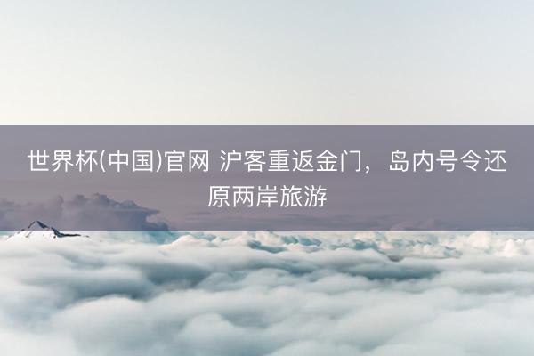世界杯(中国)官网 沪客重返金门，岛内号令还原两岸旅游