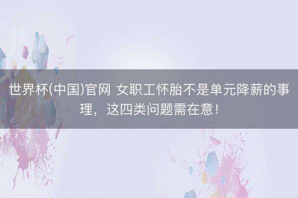 世界杯(中国)官网 女职工怀胎不是单元降薪的事理，这四类问题需在意！