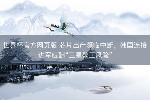 世界杯官方网页版 芯片出产濒临中断，韩国连接进军应酬“三星歇工风险”
