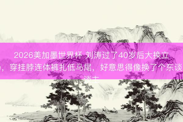 2026美加墨世界杯 刘涛过了40岁后大换立场，穿挂脖连体裤扎低马尾，好意思得像换了个东谈主
