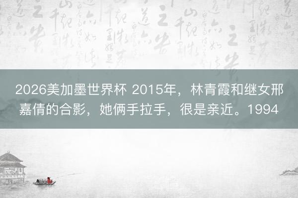 2026美加墨世界杯 2015年，林青霞和继女邢嘉倩的合影，她俩手拉手，很是亲近。1994