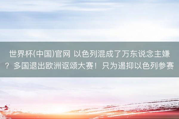 世界杯(中国)官网 以色列混成了万东说念主嫌?多国退出欧洲讴颂大赛!只为遏抑以色列参赛
