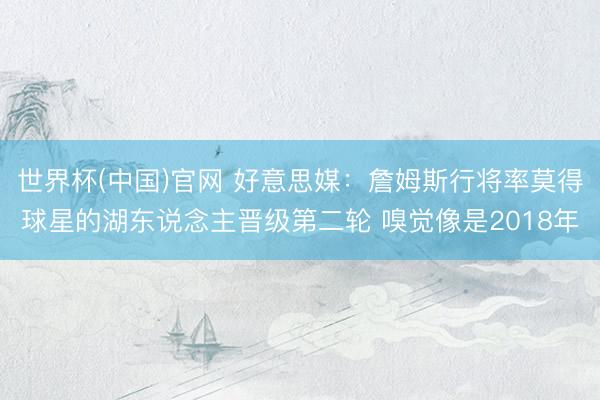 世界杯(中国)官网 好意思媒：詹姆斯行将率莫得球星的湖东说念主晋级第二轮 嗅觉像是2018年