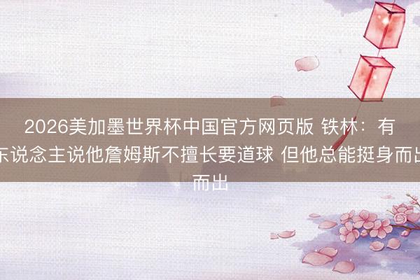 2026美加墨世界杯中国官方网页版 铁林：有东说念主说他詹姆斯不擅长要道球 但他总能挺身而出