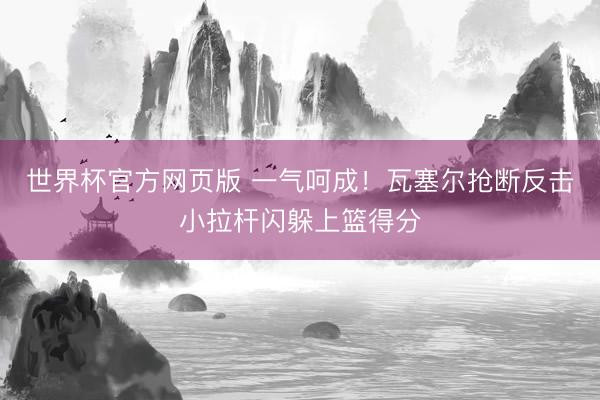 世界杯官方网页版 一气呵成！瓦塞尔抢断反击小拉杆闪躲上篮得分