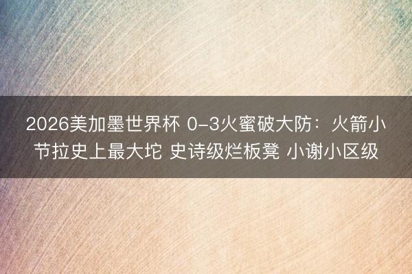 2026美加墨世界杯 0-3火蜜破大防：火箭小节拉史上最大坨 史诗级烂板凳 小谢小区级