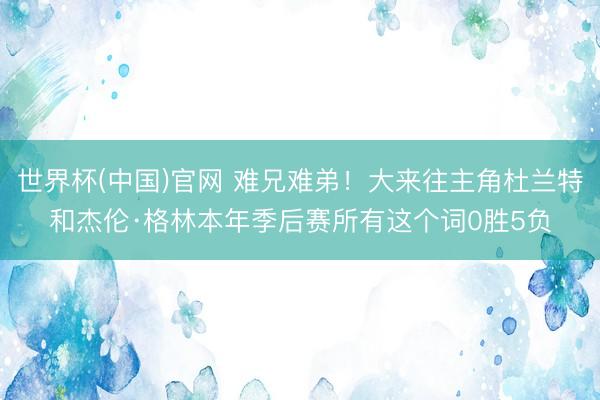 世界杯(中国)官网 难兄难弟！大来往主角杜兰特和杰伦·格林本年季后赛所有这个词0胜5负