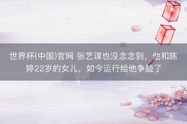 世界杯(中国)官网 张艺谋也没念念到，他和陈婷22岁的女儿，如今运行给他争脸了