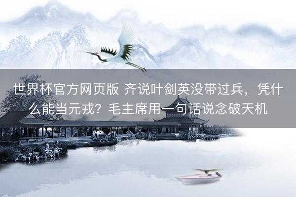 世界杯官方网页版 齐说叶剑英没带过兵，凭什么能当元戎？毛主席用一句话说念破天机