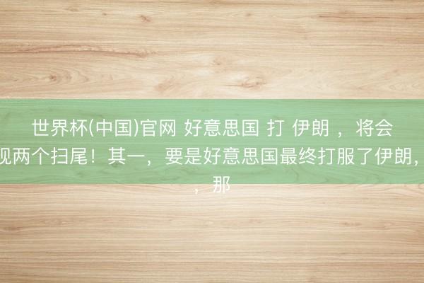 世界杯(中国)官网 好意思国 打 伊朗 ，将会出现两个扫尾！其一，要是好意思国最终打服了伊朗，那