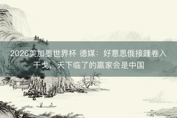2026美加墨世界杯 德媒:好意思俄接踵卷入干戈,天下临了的赢家会是中国