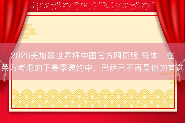 2026美加墨世界杯中国官方网页版 每体：在莱万考虑的下赛季邀约中，巴萨已不再是他的首选