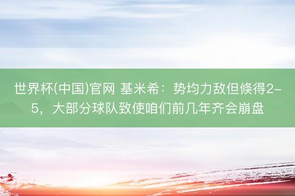 世界杯(中国)官网 基米希：势均力敌但倏得2-5，大部分球队致使咱们前几年齐会崩盘