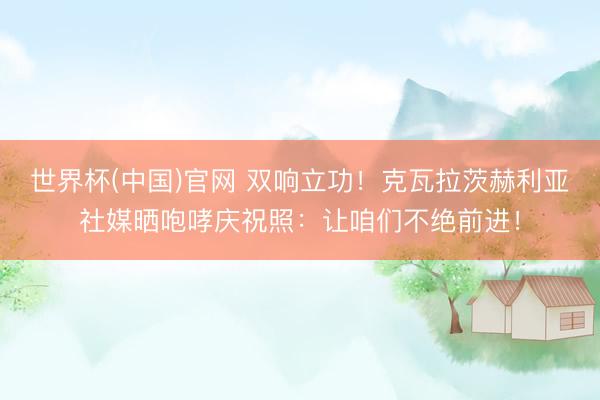 世界杯(中国)官网 双响立功！克瓦拉茨赫利亚社媒晒咆哮庆祝照：让咱们不绝前进！