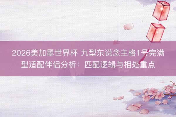 2026美加墨世界杯 九型东说念主格1号完满型适配伴侣分析：匹配逻辑与相处重点