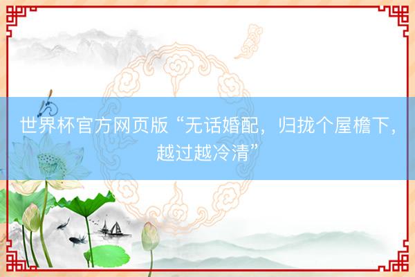 世界杯官方网页版 “无话婚配,归拢个屋檐下,越过越冷清”