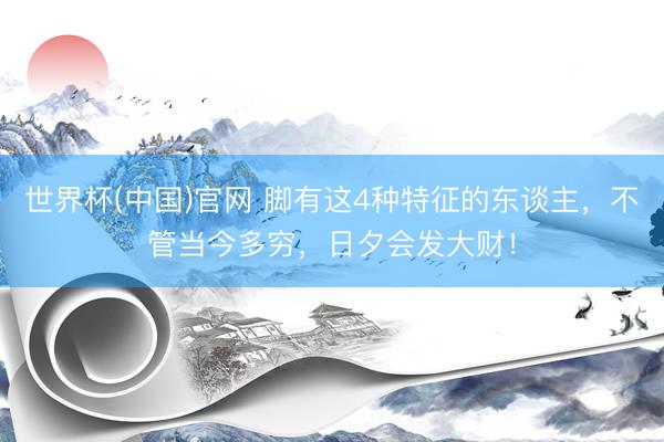 世界杯(中国)官网 脚有这4种特征的东谈主,不管当今多穷,日夕会发大财!