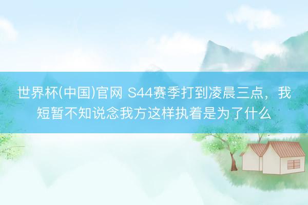 世界杯(中国)官网 S44赛季打到凌晨三点，我短暂不知说念我方这样执着是为了什么