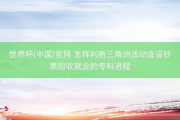 世界杯(中国)官网 怎样判断三角洲活动造谣钞票回收就业的专科进程
