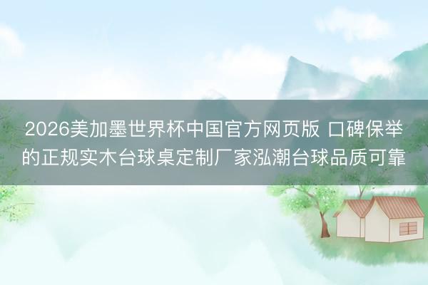 2026美加墨世界杯中国官方网页版 口碑保举的正规实木台球桌定制厂家泓潮台球品质可靠