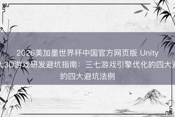2026美加墨世界杯中国官方网页版 Unity与次世代3D游戏研发避坑指南：三七游戏引擎优化的四大避坑法例