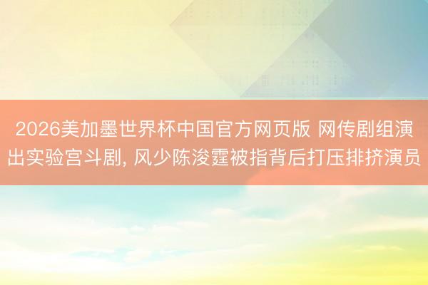 2026美加墨世界杯中国官方网页版 网传剧组演出实验宫斗剧， 风少陈浚霆被指背后打压排挤演员