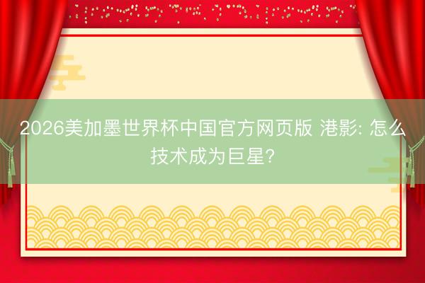 2026美加墨世界杯中国官方网页版 港影: 怎么技术成为巨星?