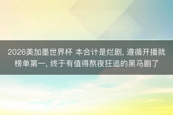2026美加墨世界杯 本合计是烂剧， 遵循开播就榜单第一， 终于有值得熬夜狂追的黑马剧了