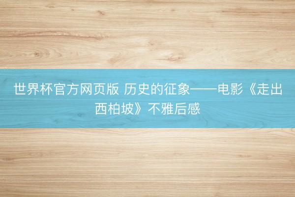 世界杯官方网页版 历史的征象——电影《走出西柏坡》不雅后感