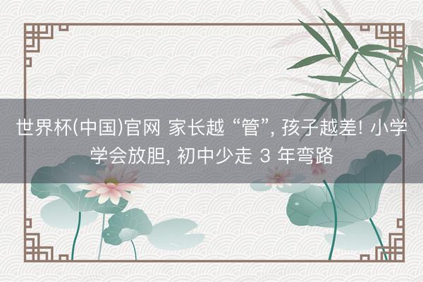 世界杯(中国)官网 家长越 “管”， 孩子越差! 小学学会放胆， 初中少走 3 年弯路
