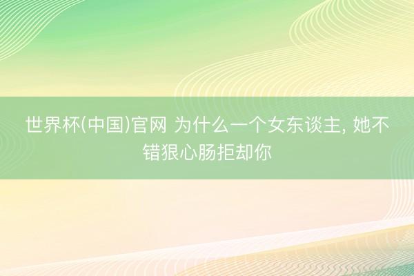 世界杯(中国)官网 为什么一个女东谈主, 她不错狠心肠拒却你