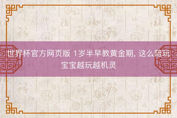 世界杯官方网页版 1岁半早教黄金期， 这么陪玩宝宝越玩越机灵
