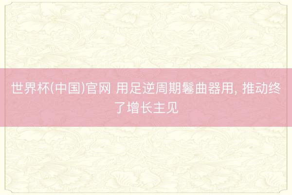 世界杯(中国)官网 用足逆周期鬈曲器用, 推动终了增长主见