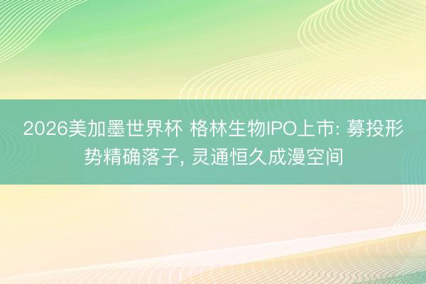 2026美加墨世界杯 格林生物IPO上市: 募投形势精确落子， 灵通恒久成漫空间