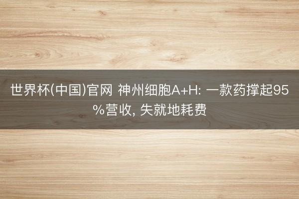 世界杯(中国)官网 神州细胞A+H: 一款药撑起95%营收， 失就地耗费